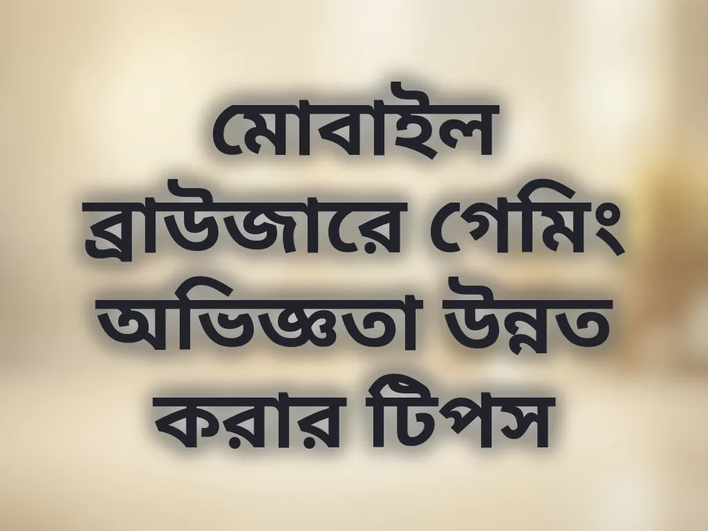 মোবাইল ব্রাউজারে গেমিং অভিজ্ঞতা উন্নত করার টিপস